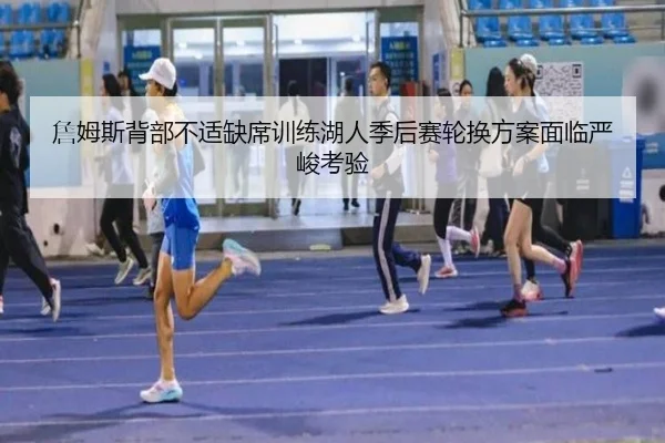 詹姆斯背部不适缺席训练湖人季后赛轮换方案面临严峻考验